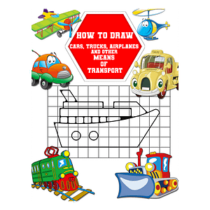 How to Draw Cars, Trucks, Airplanes and Other Means of Transport